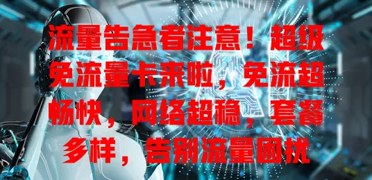 流量告急者注意！超级免流量卡来啦，免流超畅快，网络超稳，套餐多样，告别流量困扰