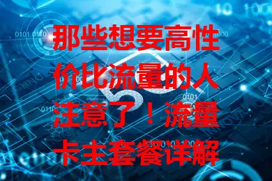 那些想要高性价比流量的人注意了！流量卡主套餐详解