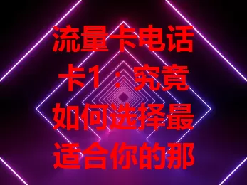 流量卡电话卡1：究竟如何选择最适合你的那张？