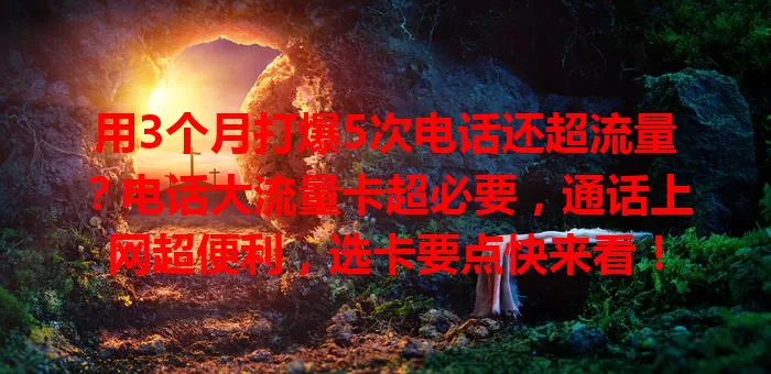 用3个月打爆5次电话还超流量？电话大流量卡超必要，通话上网超便利，选卡要点快来看！