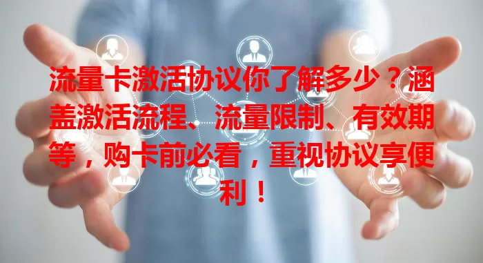 流量卡激活协议你了解多少？涵盖激活流程、流量限制、有效期等，购卡前必看，重视协议享便利！