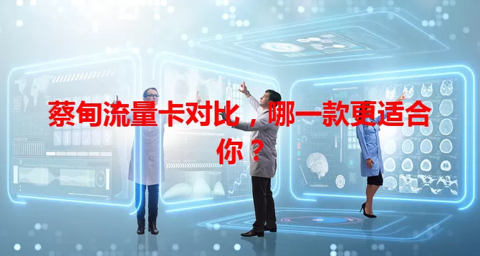 蔡甸流量卡对比，哪一款更适合你？