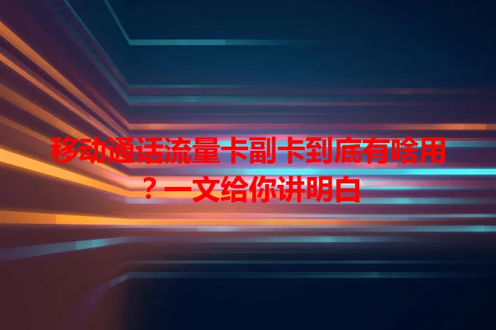 移动通话流量卡副卡到底有啥用？一文给你讲明白