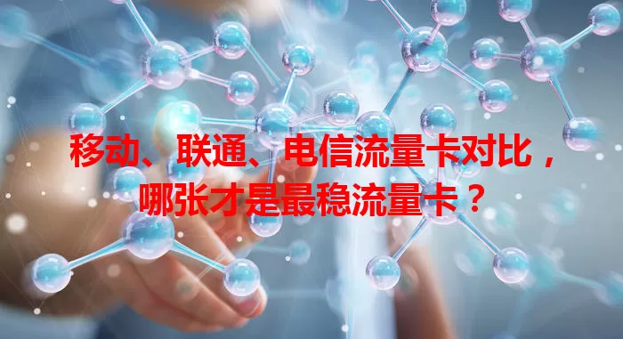 移动、联通、电信流量卡对比，哪张才是最稳流量卡？