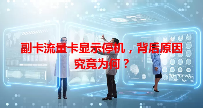 副卡流量卡显示停机，背后原因究竟为何？