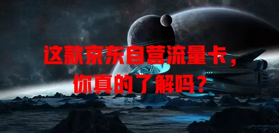 这款京东自营流量卡，你真的了解吗？
