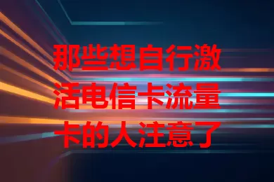 那些想自行激活电信卡流量卡的人注意了