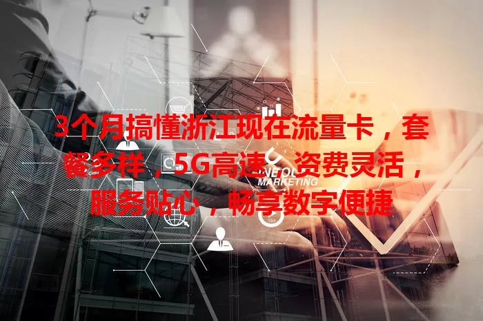 3个月搞懂浙江现在流量卡，套餐多样，5G高速，资费灵活，服务贴心，畅享数字便捷