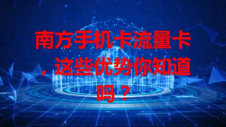 南方手机卡流量卡，这些优势你知道吗？