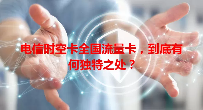 电信时空卡全国流量卡，到底有何独特之处？