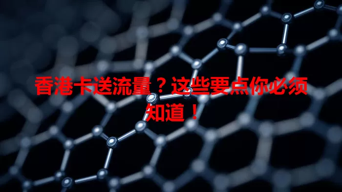 香港卡送流量？这些要点你必须知道！