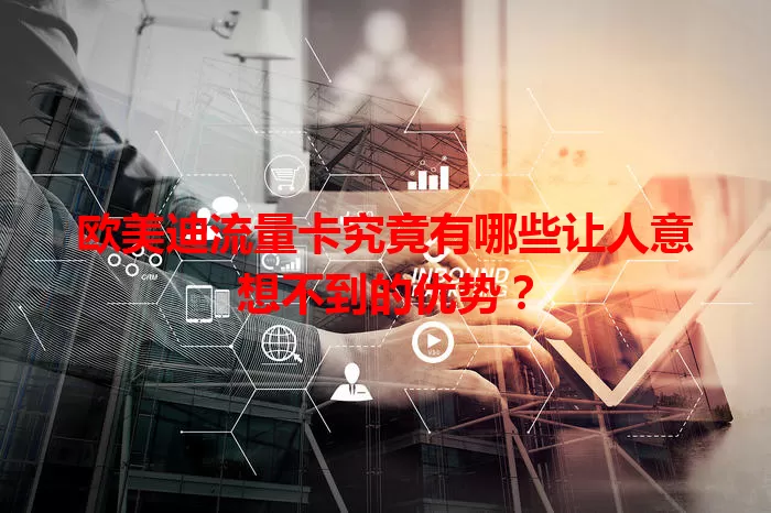 欧美迪流量卡究竟有哪些让人意想不到的优势？