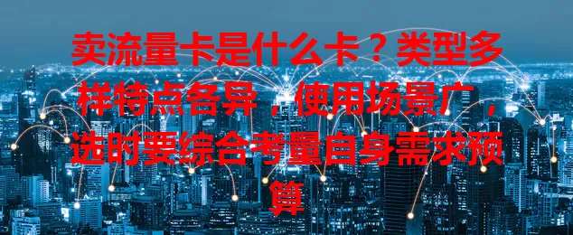 卖流量卡是什么卡？类型多样特点各异，使用场景广，选时要综合考量自身需求预算