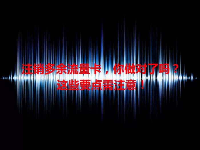 注销多余流量卡，你做对了吗？这些要点需注意！