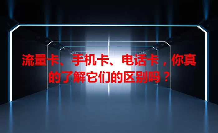 流量卡、手机卡、电话卡，你真的了解它们的区别吗？