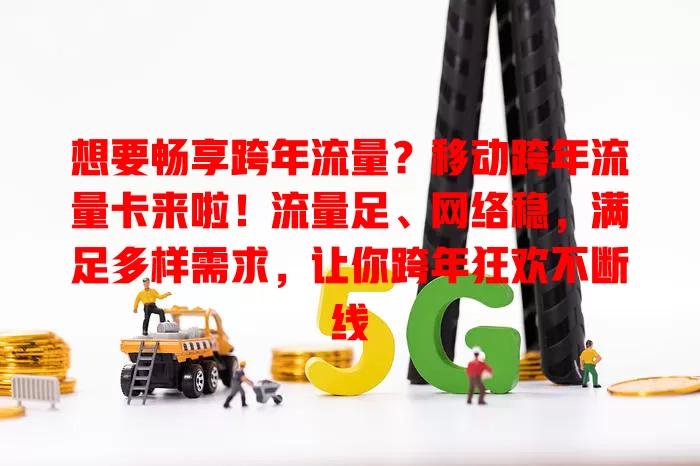 想要畅享跨年流量？移动跨年流量卡来啦！流量足、网络稳，满足多样需求，让你跨年狂欢不断线