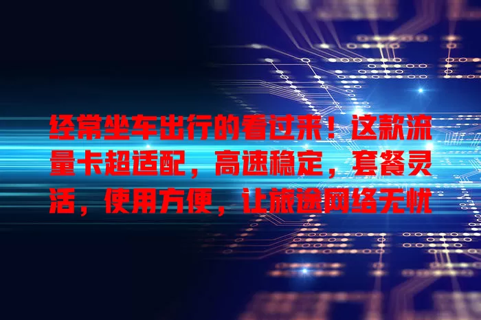 经常坐车出行的看过来！这款流量卡超适配，高速稳定，套餐灵活，使用方便，让旅途网络无忧