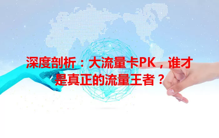 深度剖析：大流量卡PK，谁才是真正的流量王者？
