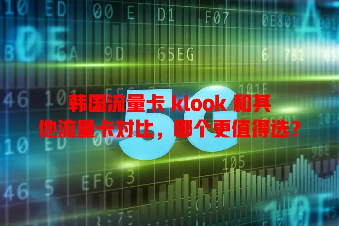 韩国流量卡 klook 和其他流量卡对比，哪个更值得选？