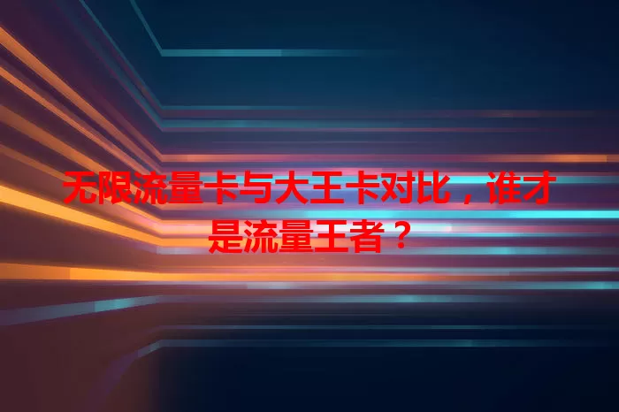 无限流量卡与大王卡对比，谁才是流量王者？