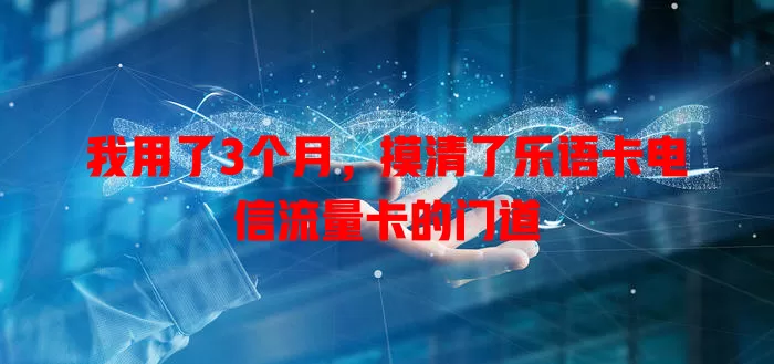 我用了3个月，摸清了乐语卡电信流量卡的门道