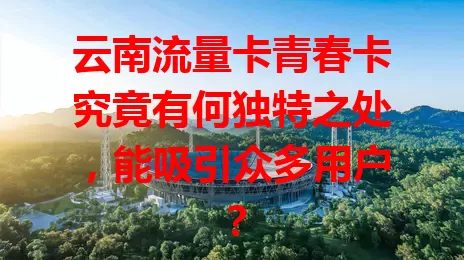 云南流量卡青春卡究竟有何独特之处，能吸引众多用户？