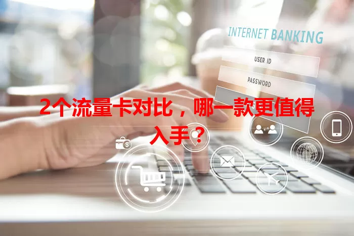2个流量卡对比，哪一款更值得入手？
