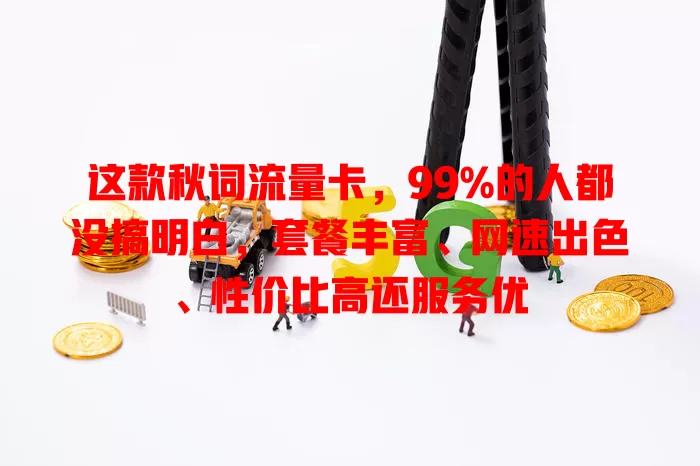 这款秋词流量卡，99%的人都没搞明白，套餐丰富、网速出色、性价比高还服务优