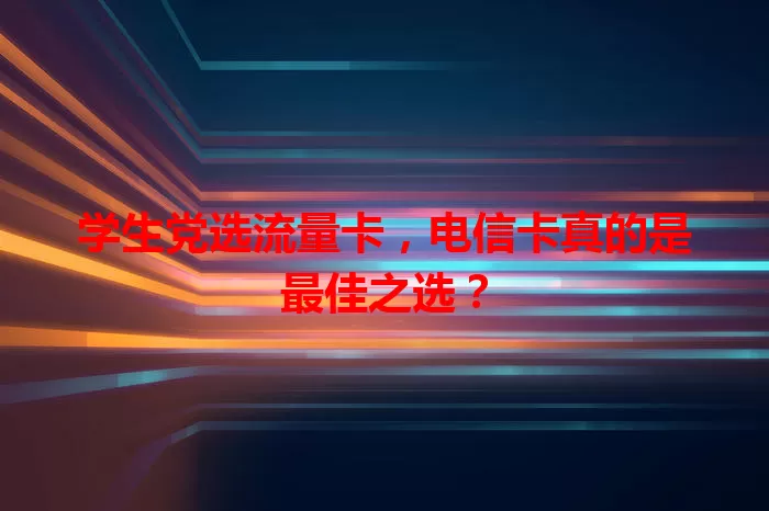 学生党选流量卡，电信卡真的是最佳之选？
