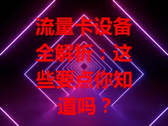 流量卡设备全解析：这些要点你知道吗？