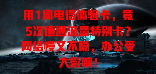 用1周电信体验卡，竟5次遭遇流量特别卡？网络慢又不稳，办公受大影响！