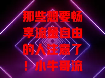 那些想要畅享流量自由的人注意了！小牛哥流量卡来啦