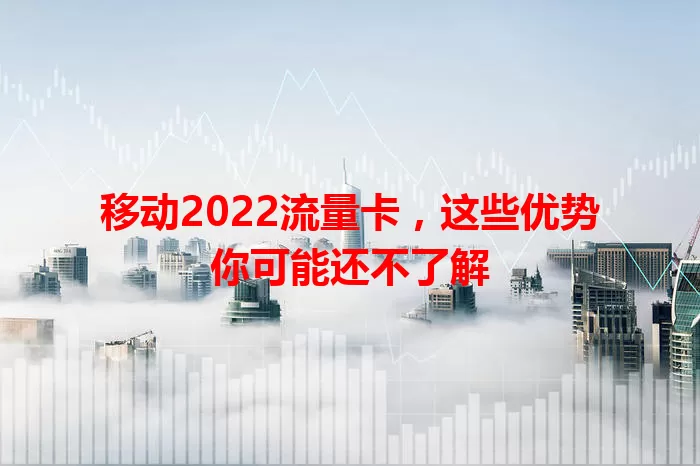 移动2022流量卡，这些优势你可能还不了解