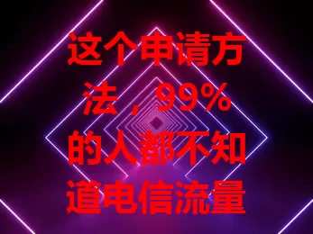 这个申请方法，99%的人都不知道电信流量卡篇