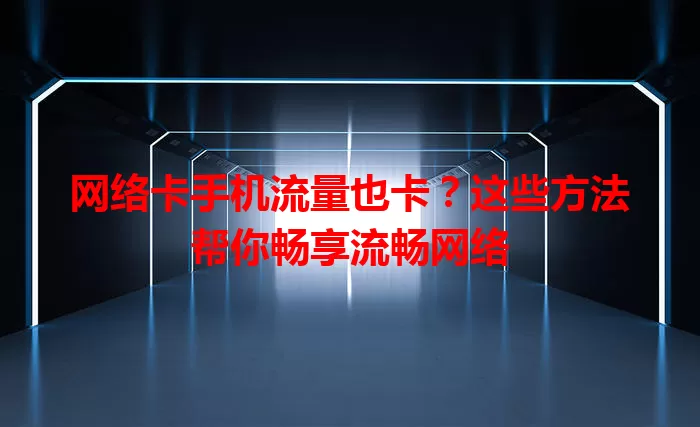 网络卡手机流量也卡？这些方法帮你畅享流畅网络