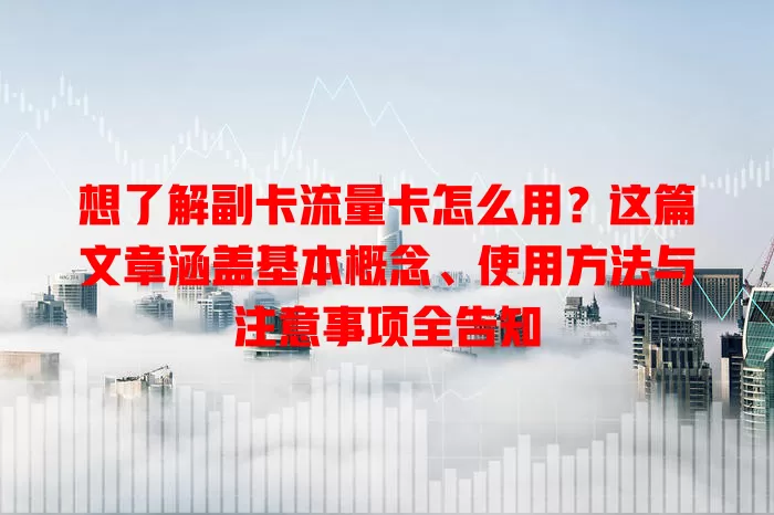 想了解副卡流量卡怎么用？这篇文章涵盖基本概念、使用方法与注意事项全告知