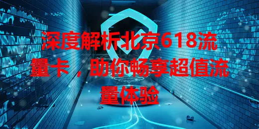 深度解析北京618流量卡，助你畅享超值流量体验