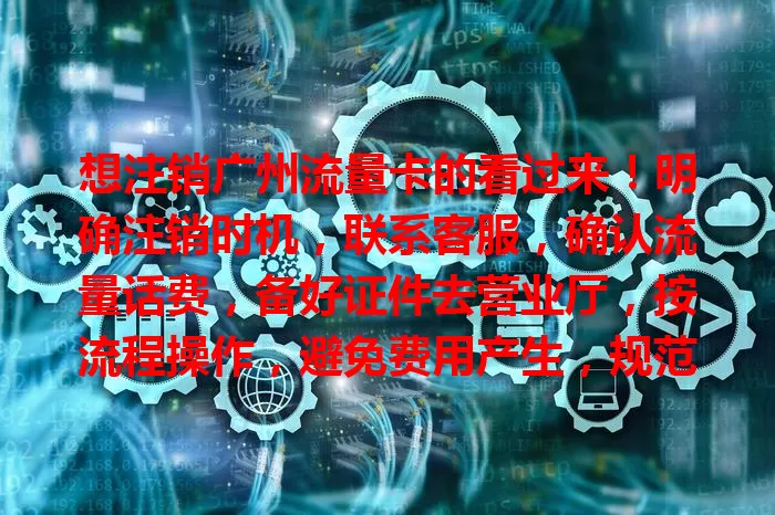 想注销广州流量卡的看过来！明确注销时机，联系客服，确认流量话费，备好证件去营业厅，按流程操作，避免费用产生，规范管理通信信息，掌握注销方法超重要！