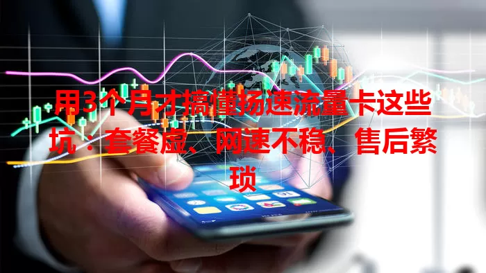 用3个月才搞懂扬速流量卡这些坑：套餐虚、网速不稳、售后繁琐