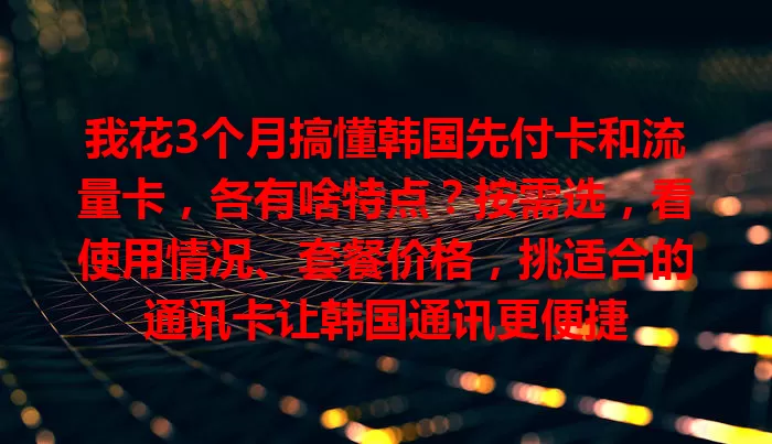 我花3个月搞懂韩国先付卡和流量卡，各有啥特点？按需选，看使用情况、套餐价格，挑适合的通讯卡让韩国通讯更便捷