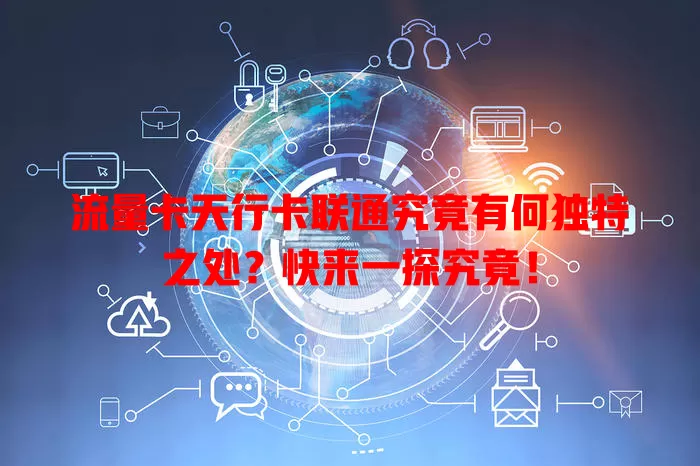 流量卡天行卡联通究竟有何独特之处？快来一探究竟！