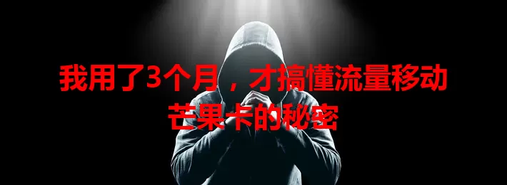 我用了3个月，才搞懂流量移动芒果卡的秘密