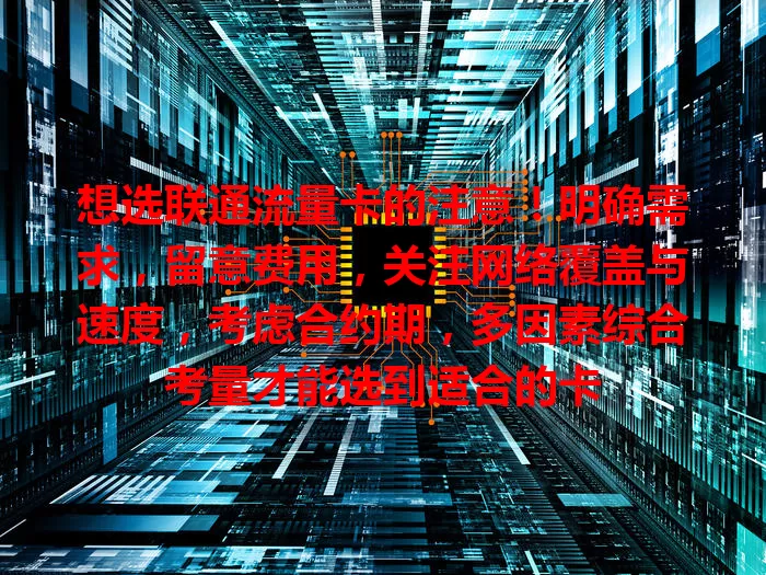 想选联通流量卡的注意！明确需求，留意费用，关注网络覆盖与速度，考虑合约期，多因素综合考量才能选到适合的卡