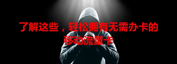 了解这些，轻松拥有无需办卡的移动流量卡