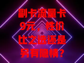 副卡流量卡9元，性价比之选还是另有隐情？