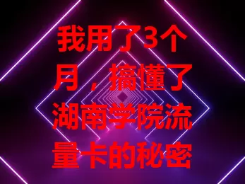 我用了3个月，搞懂了湖南学院流量卡的秘密