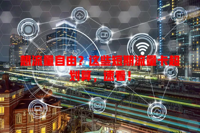 想流量自由？这些短期流量卡超划算，速看！
