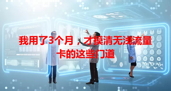 我用了3个月，才摸清无浅流量卡的这些门道
