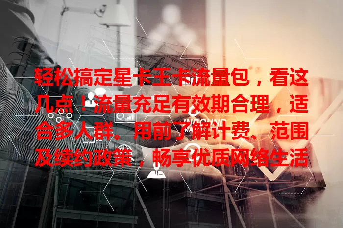 轻松搞定星卡王卡流量包，看这几点！流量充足有效期合理，适合多人群。用前了解计费、范围及续约政策，畅享优质网络生活