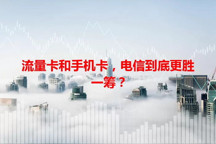 流量卡和手机卡，电信到底更胜一筹？